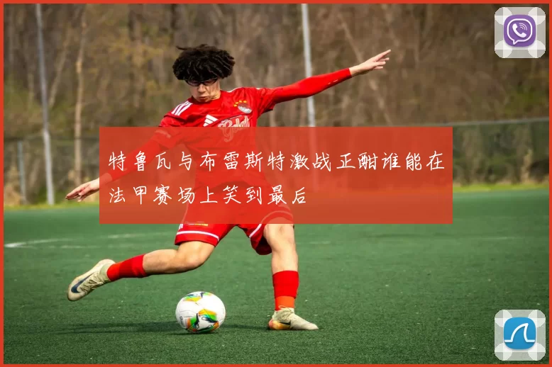 特鲁瓦与布雷斯特激战正酣谁能在法甲赛场上笑到最后