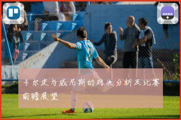 卡尔皮与威尼斯的对决分析及比赛前瞻展望