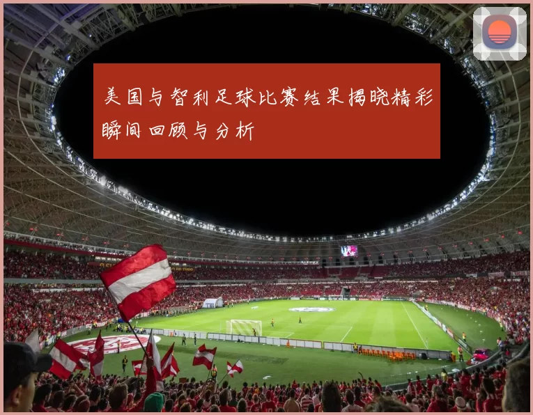 美国与智利足球比赛结果揭晓精彩瞬间回顾与分析