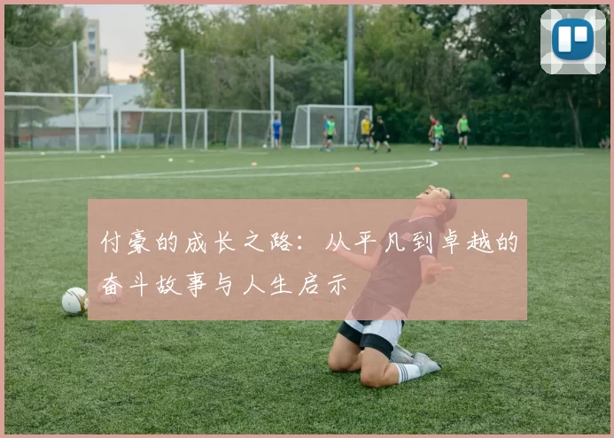 付豪的成长之路：从平凡到卓越的奋斗故事与人生启示