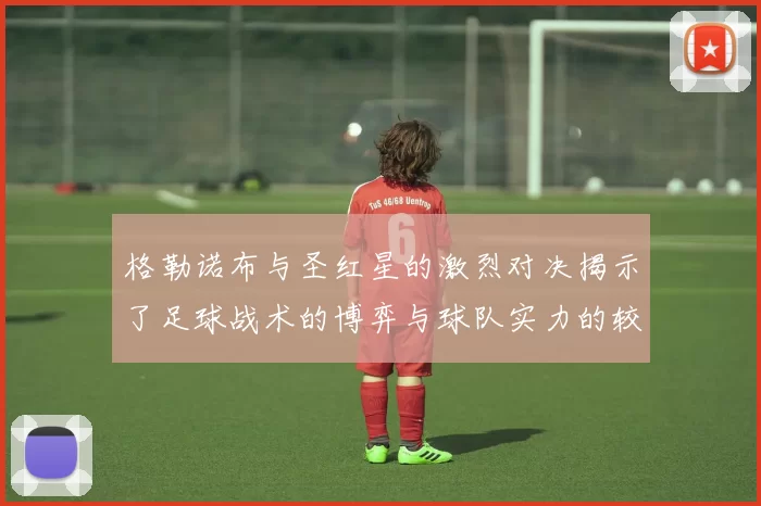 格勒诺布与圣红星的激烈对决揭示了足球战术的博弈与球队实力的较量