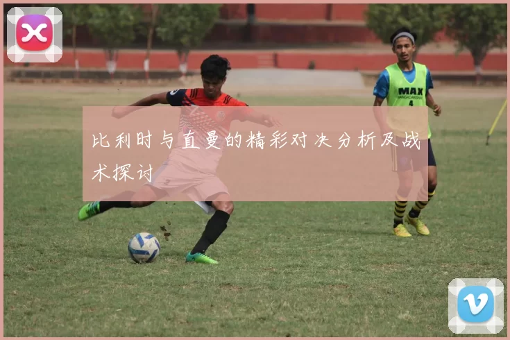 比利时与直曼的精彩对决分析及战术探讨