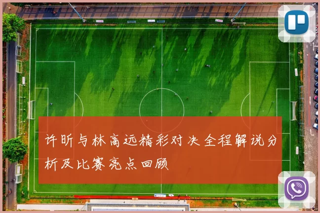 许昕与林高远精彩对决全程解说分析及比赛亮点回顾