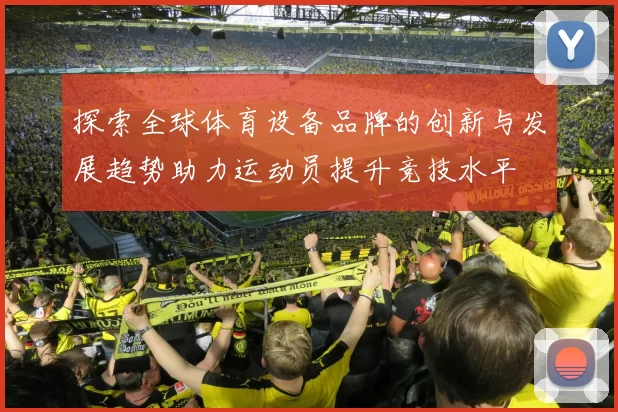 探索全球体育设备品牌的创新与发展趋势助力运动员提升竞技水平