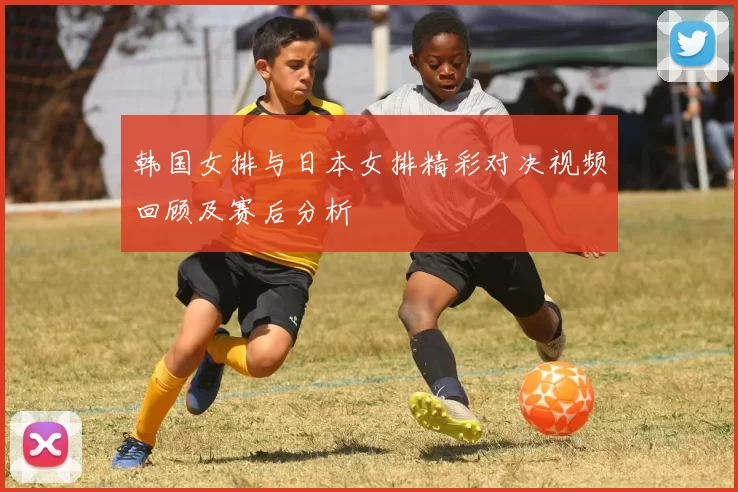 韩国女排与日本女排精彩对决视频回顾及赛后分析