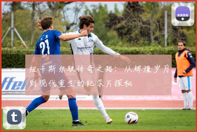 纽卡斯尔联传奇之路：从辉煌岁月到现代重生的纪录片探秘