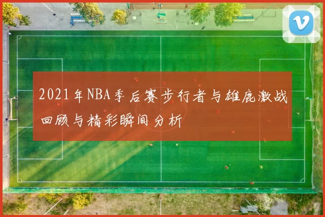 2021年NBA季后赛步行者与雄鹿激战回顾与精彩瞬间分析