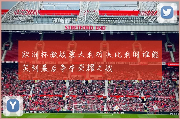 欧洲杯激战意大利对决比利时谁能笑到最后争夺荣耀之战