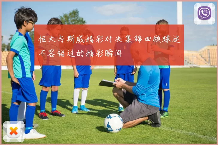 恒大与斯威精彩对决集锦回顾球迷不容错过的精彩瞬间