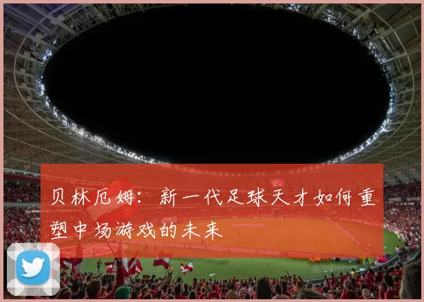 贝林厄姆：新一代足球天才如何重塑中场游戏的未来