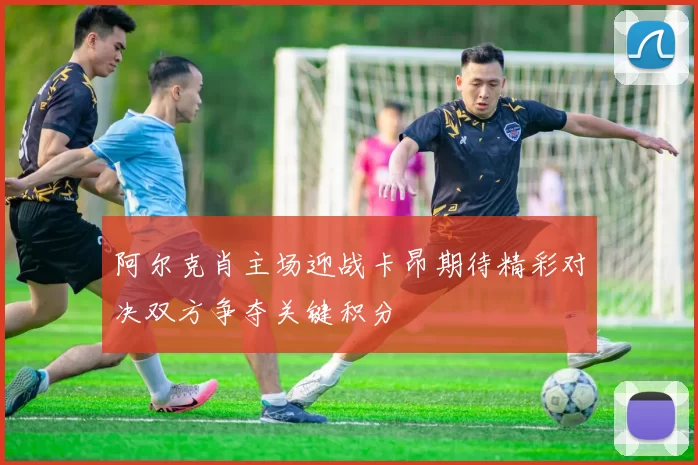 阿尔克肖主场迎战卡昂期待精彩对决双方争夺关键积分