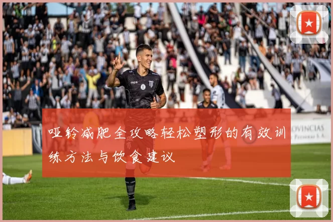 哑铃减肥全攻略轻松塑形的有效训练方法与饮食建议